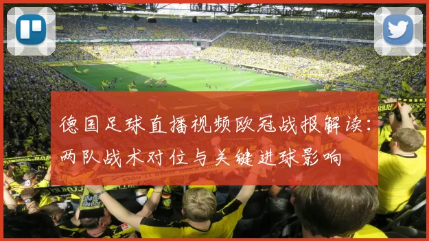 德国足球直播视频欧冠战报解读：两队战术对位与关键进球影响