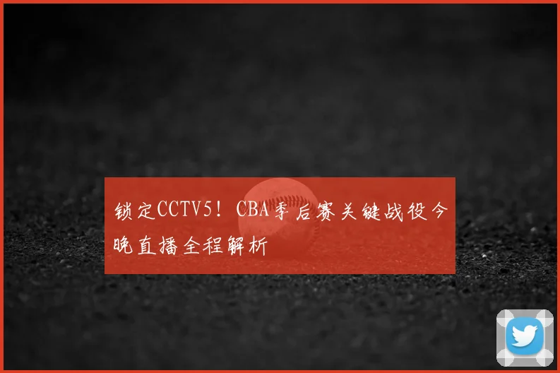 锁定CCTV5！CBA季后赛关键战役今晚直播全程解析