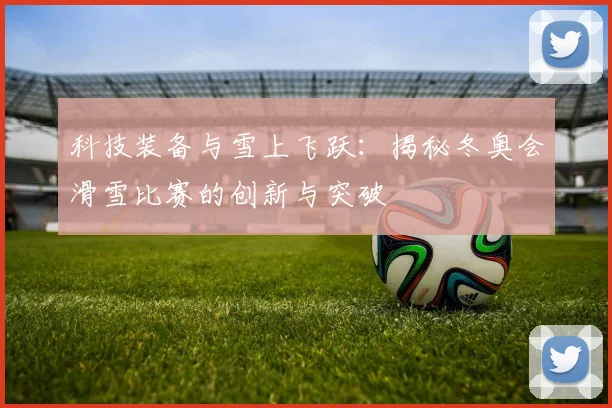 科技装备与雪上飞跃：揭秘冬奥会滑雪比赛的创新与突破