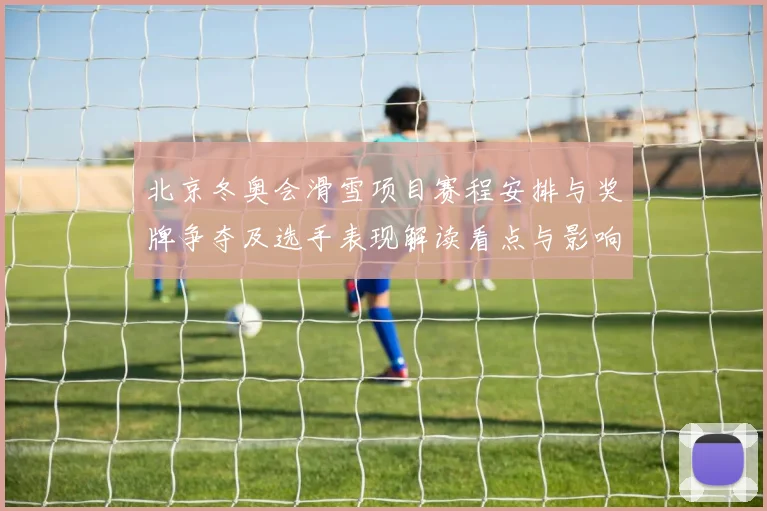 北京冬奥会滑雪项目赛程安排与奖牌争夺及选手表现解读看点与影响