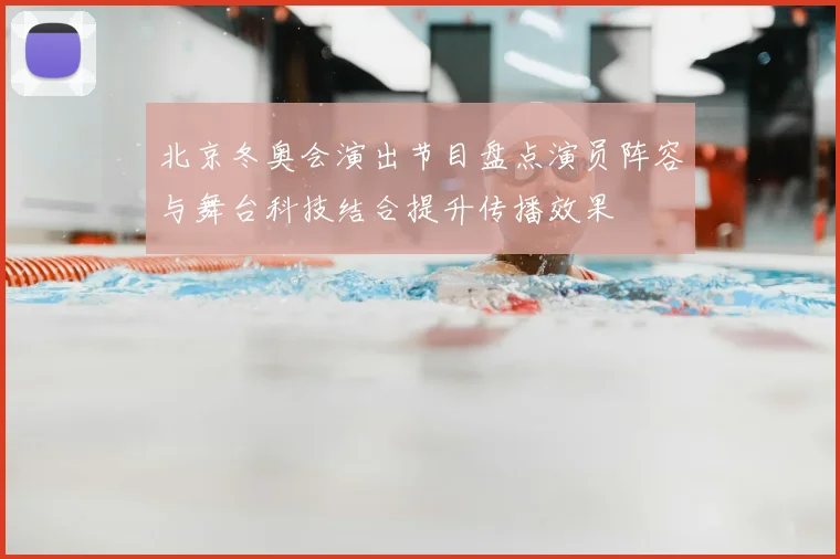 北京冬奥会演出节目盘点演员阵容与舞台科技结合提升传播效果