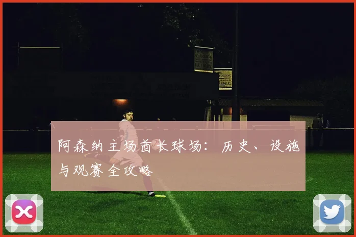 阿森纳主场酋长球场：历史、设施与观赛全攻略
