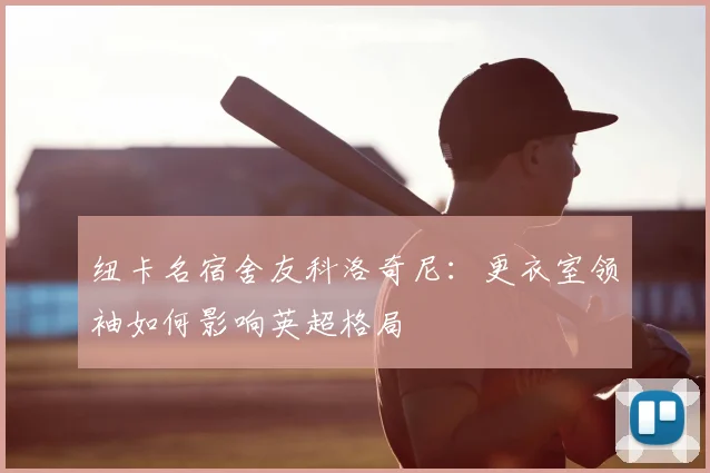 纽卡名宿舍友科洛奇尼：更衣室领袖如何影响英超格局