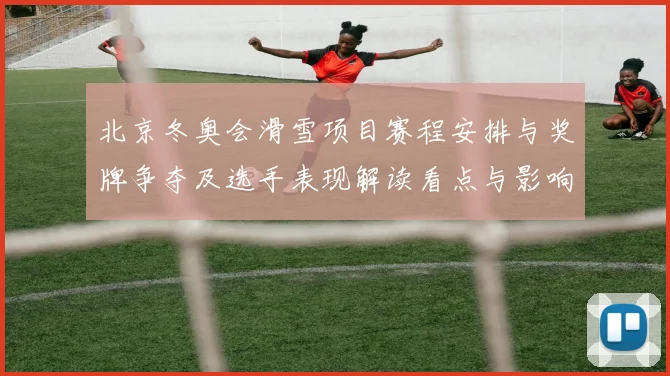 北京冬奥会滑雪项目赛程安排与奖牌争夺及选手表现解读看点与影响