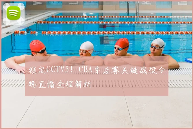 锁定CCTV5！CBA季后赛关键战役今晚直播全程解析