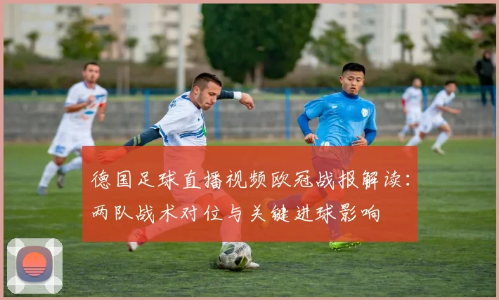 德国足球直播视频欧冠战报解读：两队战术对位与关键进球影响